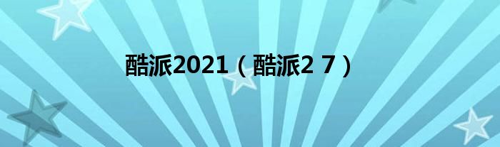 酷派2021（酷派2 7）