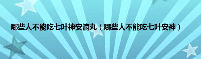 哪些人不能吃七叶神安滴丸（哪些人不能吃七叶安神）