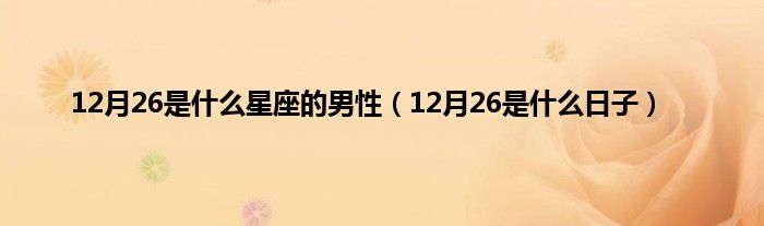 12月26是是什么星座的男性（12月26是是什么日子）