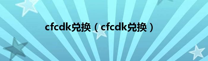 cfcdk兑换（cfcdk兑换）