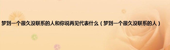 梦到一个很久没联系的人和你说再见代表是什么（梦到一个很久没联系的人）