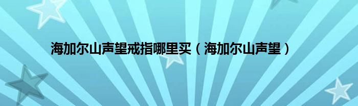 海加尔山声望戒指哪里买（海加尔山声望）