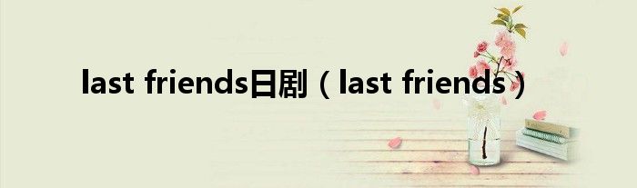 last friends日剧（last friends）