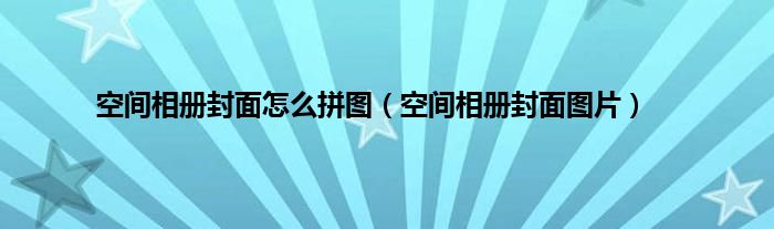 空间相册封面怎么拼图（空间相册封面图片）