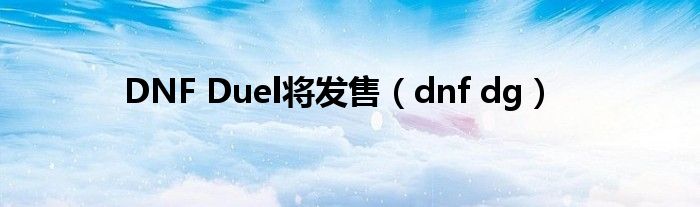 DNF Duel将发售（dnf dg）