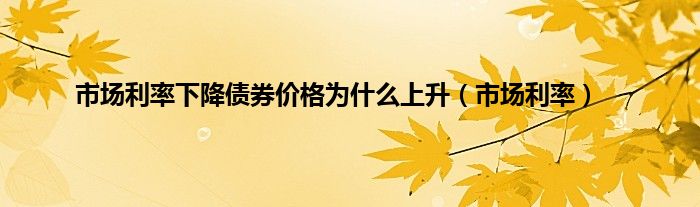 市场利率下降债券价格为是什么上升（市场利率）