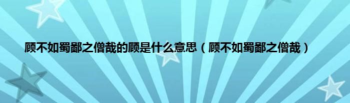 顾不如蜀鄙之僧哉的顾是是什么意思（顾不如蜀鄙之僧哉）