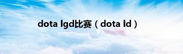 dota lgd比赛（dota ld）