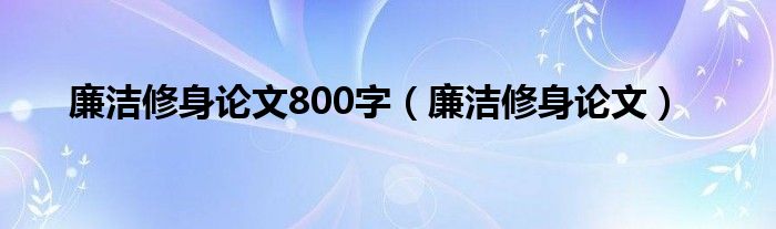 廉洁修身论文800字（廉洁修身论文）