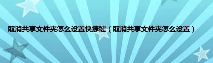 取消共享文件夹怎么设置快捷键（取消共享文件夹怎么设置）