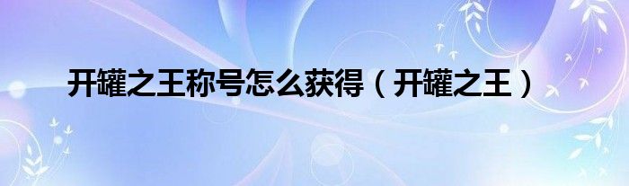 开罐之王称号怎么获得（开罐之王）