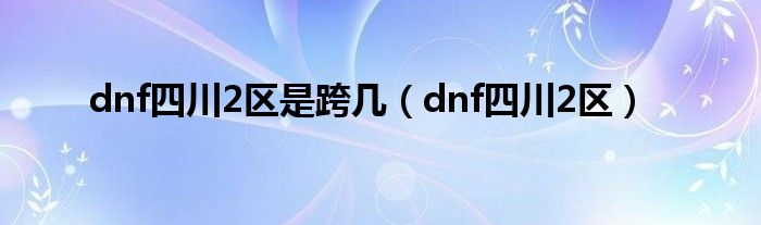 dnf四川2区是跨几（dnf四川2区）