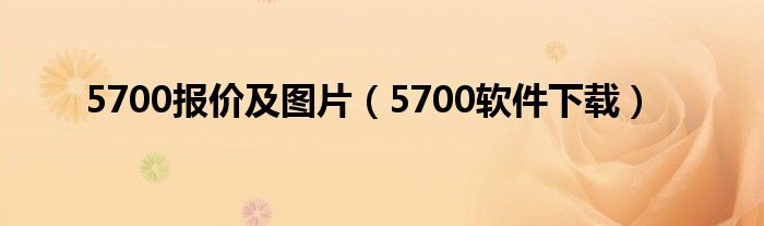 5700报价及图片（5700软件下载）