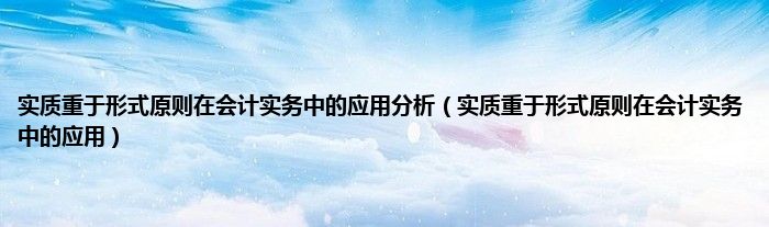 实质重于形式原则在会计实务中的应用分析（实质重于形式原则在会计实务中的应用）