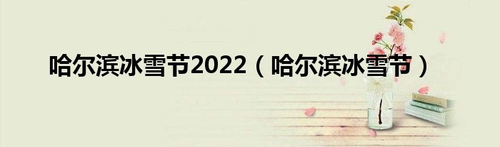 哈尔滨冰雪节2022（哈尔滨冰雪节）