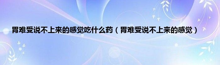 胃难受说不上来的感觉吃是什么药（胃难受说不上来的感觉）