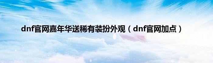 dnf官网嘉年华送稀有装扮外观（dnf官网加点）