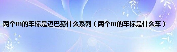 两个m的车标是迈巴赫是什么系列（两个m的车标是是什么车）