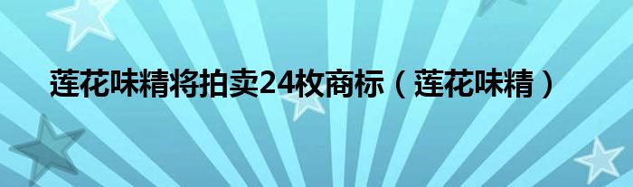 莲花味精将拍卖24枚商标（莲花味精）