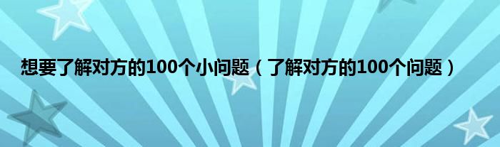 想要了解对方的100个小问题（了解对方的100个问题）