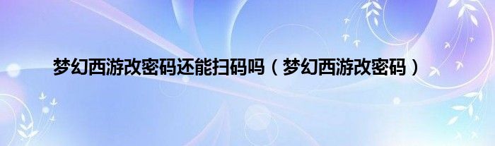 梦幻西游改密码还能扫码吗（梦幻西游改密码）