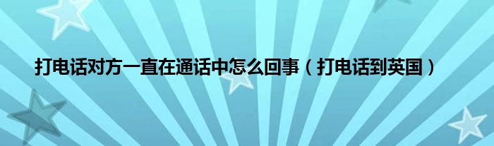 打电话对方一直在通话中怎么回事（打电话到英国）