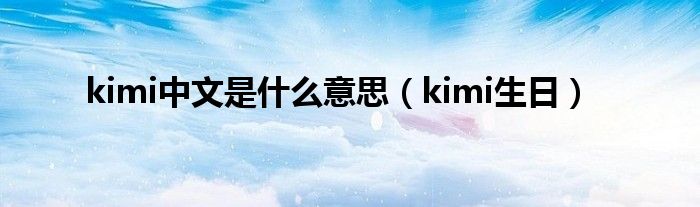 kimi中文是是什么意思（kimi生日）