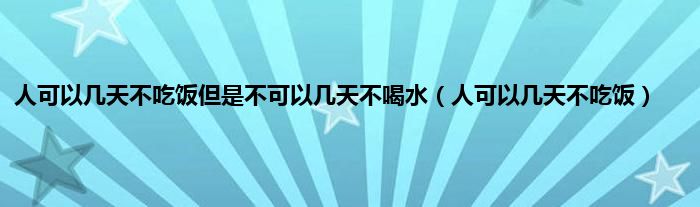 人可以几天不吃饭但是不可以几天不喝水（人可以几天不吃饭）