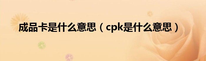 成品卡是是什么意思（cpk是是什么意思）