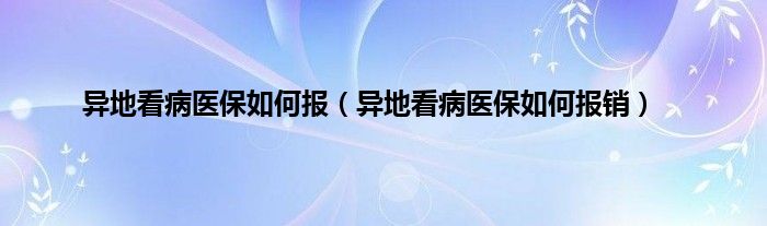 异地看病医保如何报（异地看病医保如何报销）