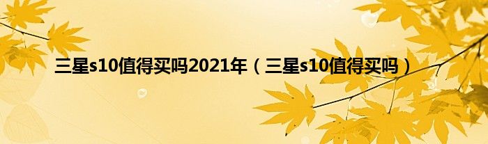 三星s10值得买吗2021年（三星s10值得买吗）