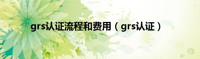 grs认证流程和费用（grs认证）