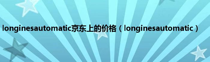 longinesautomatic京东上的价格（longinesautomatic）