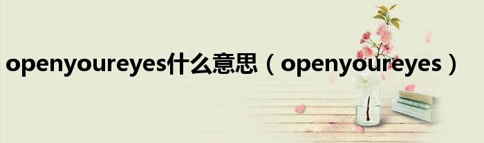 openyoureyes是什么意思（openyoureyes）