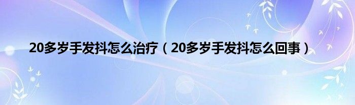 20多岁手发抖怎么治疗（20多岁手发抖怎么回事）