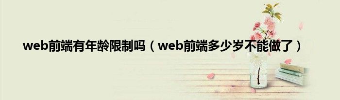 web前端有年龄限制吗（web前端多少岁不能做了）