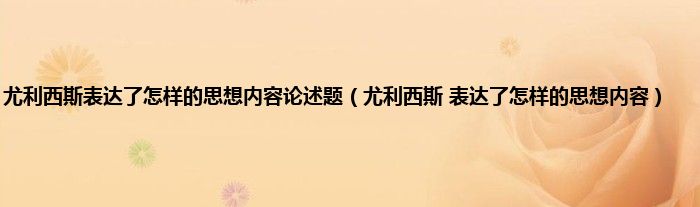 尤利西斯表达了怎样的思想内容论述题（尤利西斯 表达了怎样的思想内容）