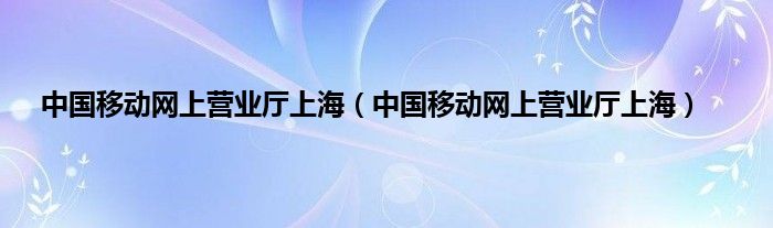 中国移动网上营业厅上海（中国移动网上营业厅上海）