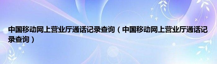 中国移动网上营业厅通话记录查询（中国移动网上营业厅通话记录查询）