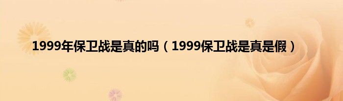 1999年保卫战是真的吗（1999保卫战是真是假）