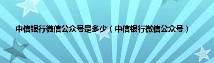 中信银行微信公众号是多少（中信银行微信公众号）