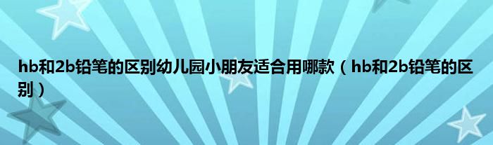 hb和2b铅笔的区别幼儿园小朋友适合用哪款（hb和2b铅笔的区别）