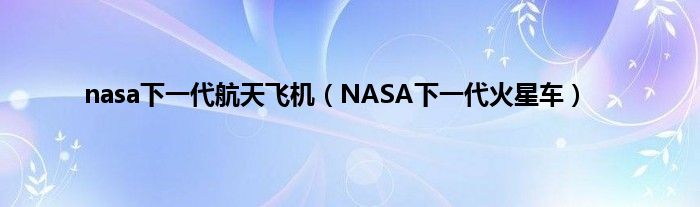 nasa下一代航天飞机（NASA下一代火星车）