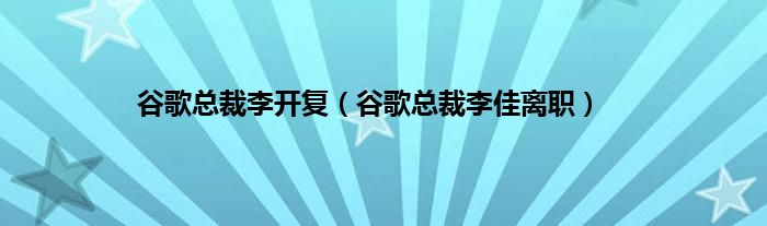 谷歌总裁李开复（谷歌总裁李佳离职）