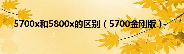 5700x和5800x的区别（5700金刚版）