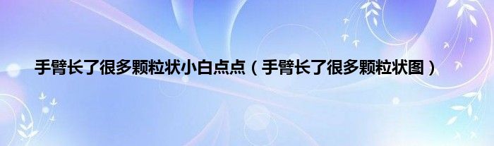 手臂长了很多颗粒状小白点点（手臂长了很多颗粒状图）