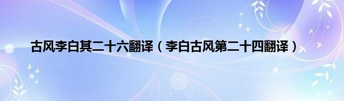 古风李白其二十六翻译（李白古风第二十四翻译）