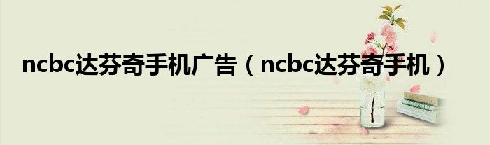 ncbc达芬奇手机广告（ncbc达芬奇手机）