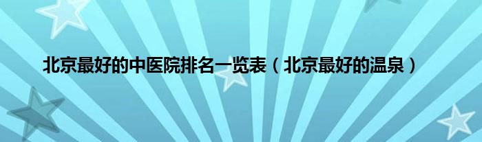 北京最好的中医院排名一览表（北京最好的温泉）