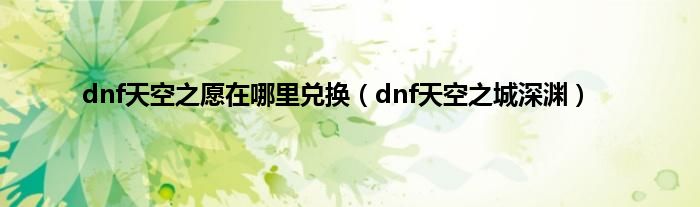 dnf天空之愿在哪里兑换（dnf天空之城深渊）